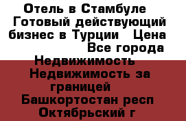 Отель в Стамбуле.  Готовый действующий бизнес в Турции › Цена ­ 197 000 000 - Все города Недвижимость » Недвижимость за границей   . Башкортостан респ.,Октябрьский г.